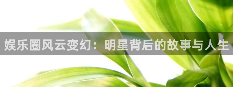 聚彩平台：娱乐圈风云变幻：明星背后的故事与人生