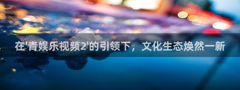 聚彩传媒：在\'青娱乐视频2\'的引领下，文化生态焕然一新